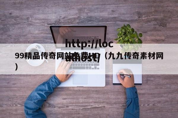 99精品传奇网站免费HD(九九传奇素材网)
