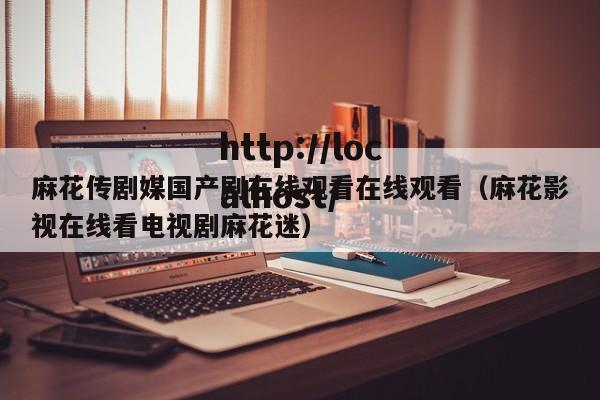 麻花传剧媒国产剧在线观看在线观看(麻花影视在线看电视剧麻花迷)